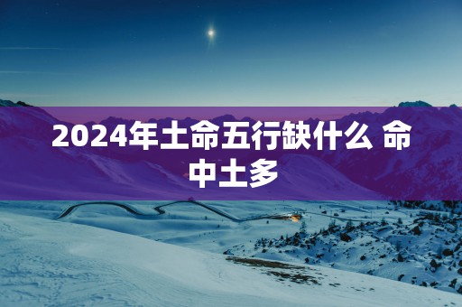 2025年土命五行缺什么 命中土多