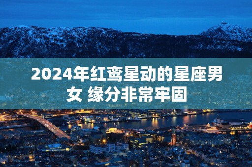 2025年红鸾星动的星座男女 缘分非常牢固
