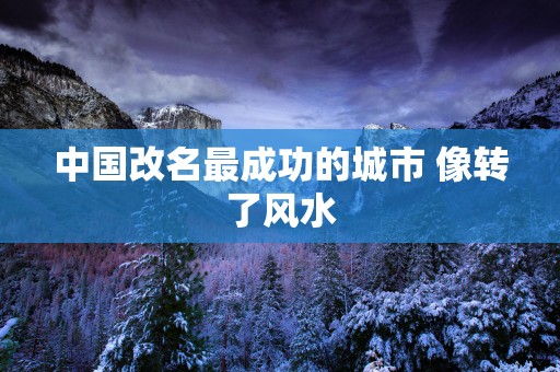 中国改名最成功的城市 像转了风水