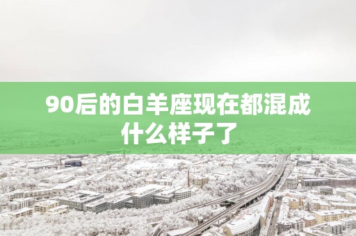 90后的白羊座现在都混成什么样子了