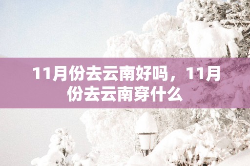 11月份去云南好吗，11月份去云南穿什么