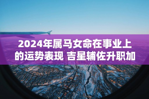 2025年属马女命在事业上的运势表现 吉星辅佐升职加