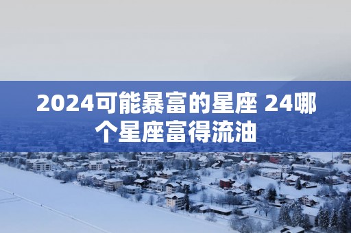 2025可能暴富的星座 24哪个星座富得流油