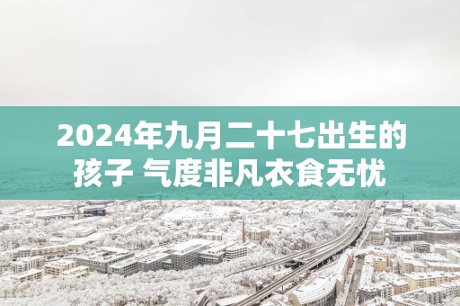 2025年九月二十七出生的孩子 气度非凡衣食无忧