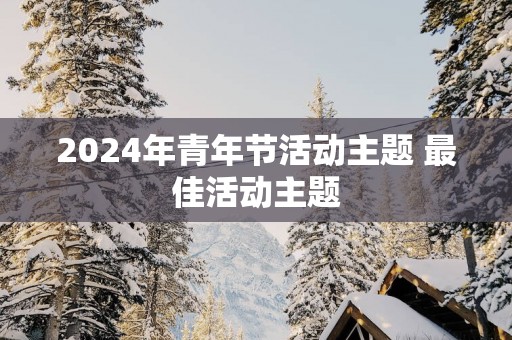 2025年青年节活动主题 最佳活动主题