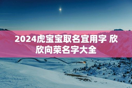 2025虎宝宝取名宜用字 欣欣向荣名字大全