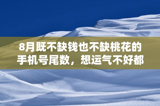 8月既不缺钱也不缺桃花的手机号尾数，想运气不好都难