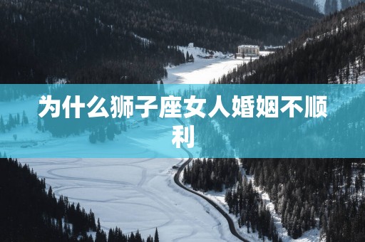 为什么狮子座女人婚姻不顺利