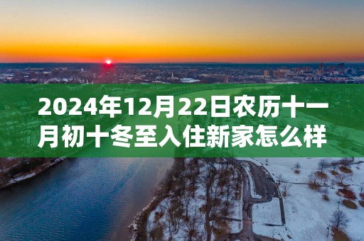 2025年12月22日农历十一月初十冬至入住新家怎么样 是不是入宅吉日