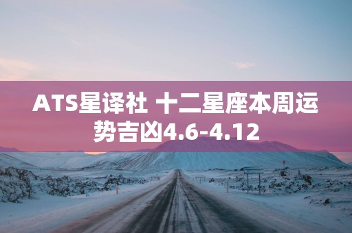 ATS星译社 十二星座本周运势吉凶4.6-4.12