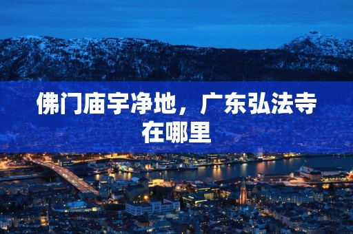 佛门庙宇净地，广东弘法寺在哪里