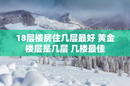 18层楼房住几层最好 黄金楼层是几层 几楼最佳
