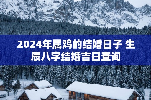 2025年属鸡的结婚日子 生辰八字结婚吉日查询