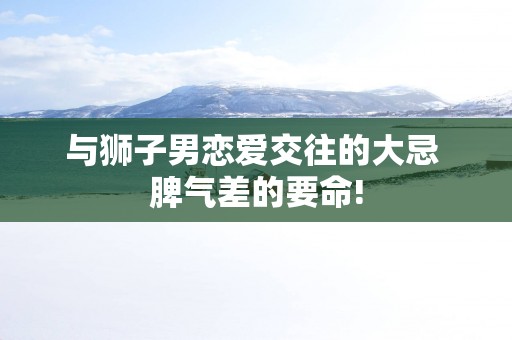 与狮子男恋爱交往的大忌 脾气差的要命!