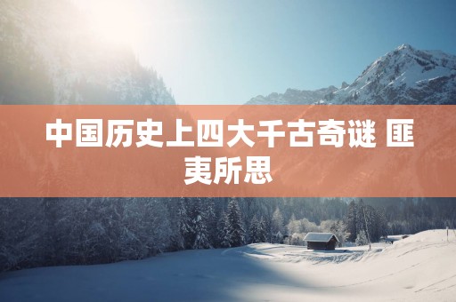 中国历史上四大千古奇谜 匪夷所思