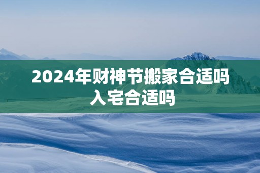 2025年财神节搬家合适吗 入宅合适吗