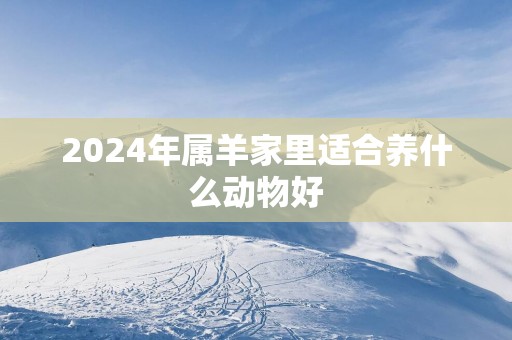 2025年属羊家里适合养什么动物好