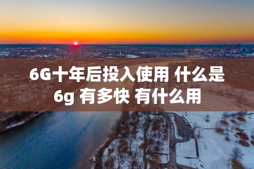 6G十年后投入使用 什么是6g 有多快 有什么用