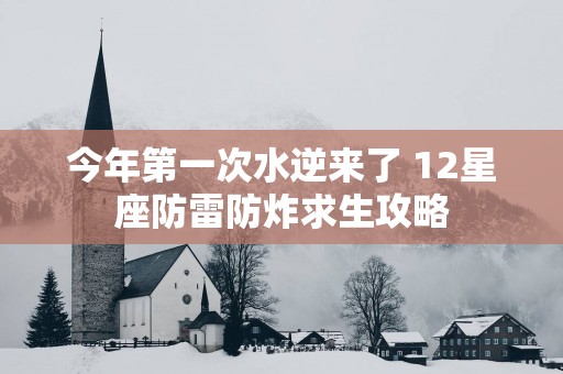 今年第一次水逆来了 12星座防雷防炸求生攻略