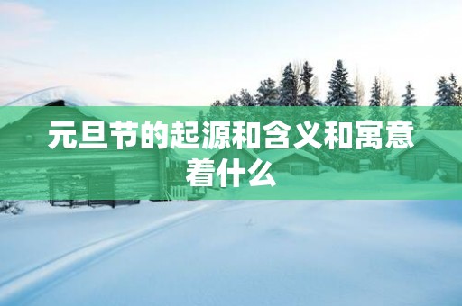 元旦节的起源和含义和寓意着什么