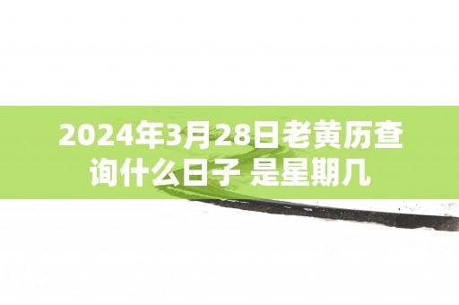2025年3月28日老黄历查询什么日子 是星期几