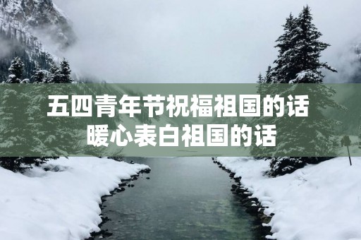 五四青年节祝福祖国的话 暖心表白祖国的话