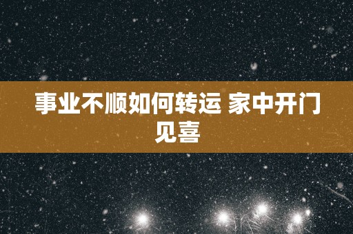 事业不顺如何转运 家中开门见喜