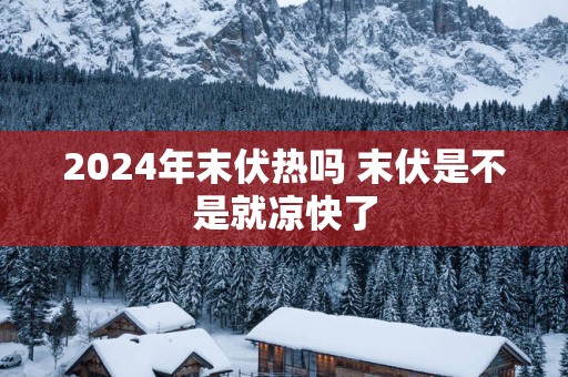 2025年末伏热吗 末伏是不是就凉快了