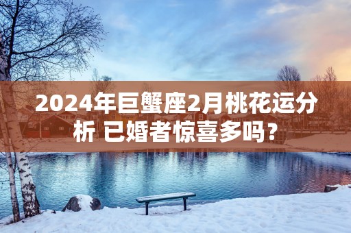 2026年巨蟹座2月桃花运分析 已婚者惊喜多吗？