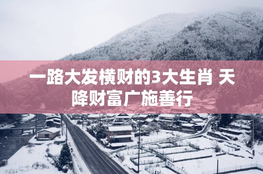 一路大发横财的3大生肖 天降财富广施善行