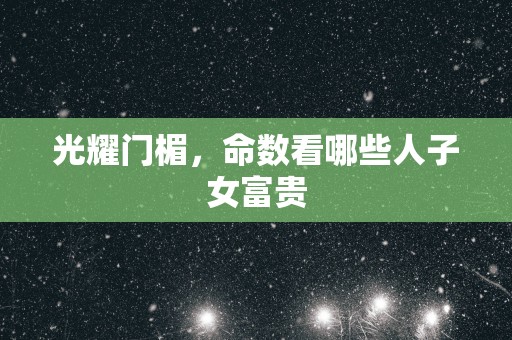 光耀门楣，命数看哪些人子女富贵