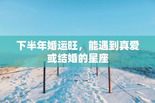 下半年婚运旺，能遇到真爱或结婚的星座