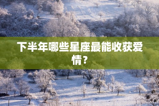 下半年哪些星座最能收获爱情？