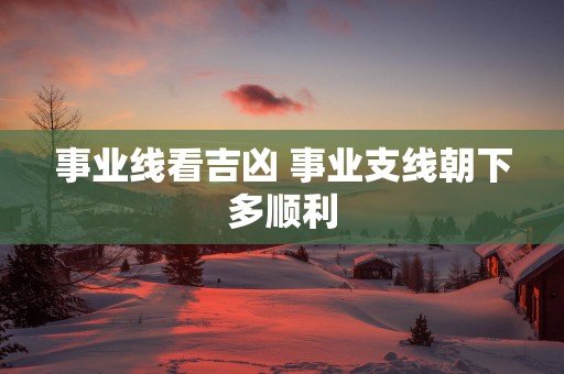 事业线看吉凶 事业支线朝下多顺利 事业线看吉凶 事业支线朝下多顺利