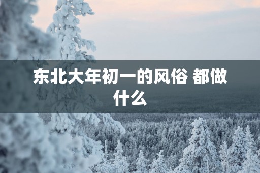 东北大年初一的风俗 都做什么