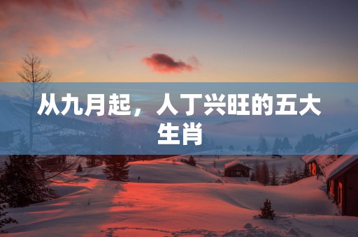 从九月起，人丁兴旺的五大生肖