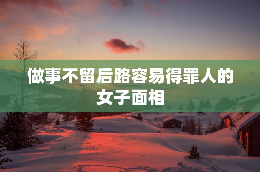 做事不留后路容易得罪人的女子面相