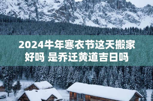 2025蛇年寒衣节这天搬家好吗 是乔迁黄道吉日吗