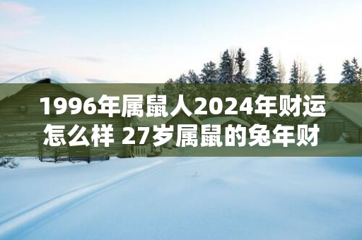 1996年属鼠人2025年财运怎么样 27岁属鼠的蛇年财气好吗