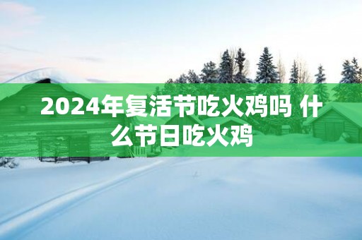 2025年复活节吃火鸡吗 什么节日吃火鸡