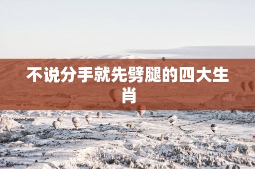 不说分手就先劈腿的四大生肖
