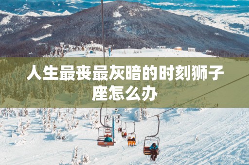 人生最丧最灰暗的时刻狮子座怎么办