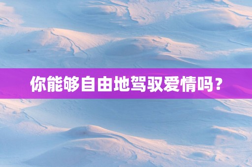 你能够自由地驾驭爱情吗？
