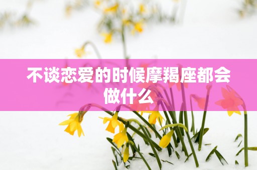 不谈恋爱的时候摩羯座都会做什么