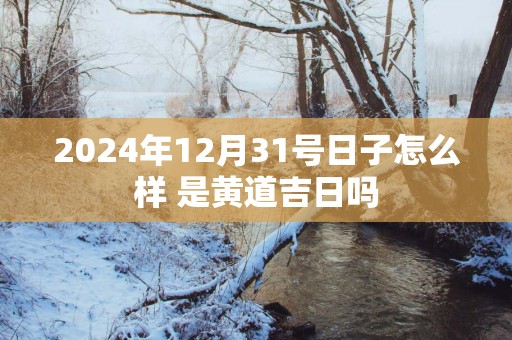 2025年12月31号日子怎么样 是黄道吉日吗