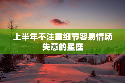 上半年不注重细节容易情场失意的星座