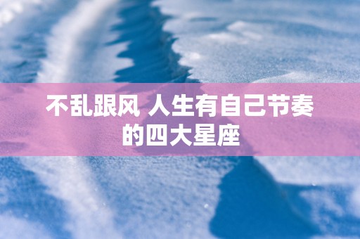 不乱跟风 人生有自己节奏的四大星座
