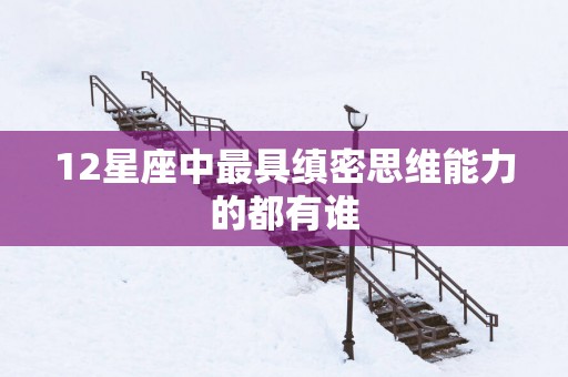 12星座中最具缜密思维能力的都有谁