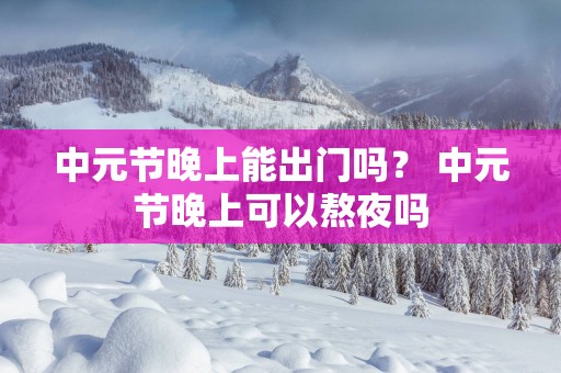 中元节晚上能出门吗？ 中元节晚上可以熬夜吗