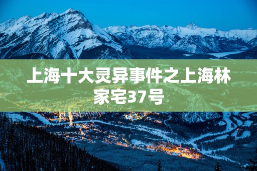 上海十大灵异事件之上海林家宅37号